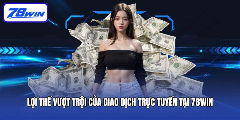 Rút Tiền 78win - Thưởng Về Nhanh, Ẵm Tiền Thắng Trọn Vẹn 5 Lợi thế vượt trội của giao dịch trực tuyến tại 78win