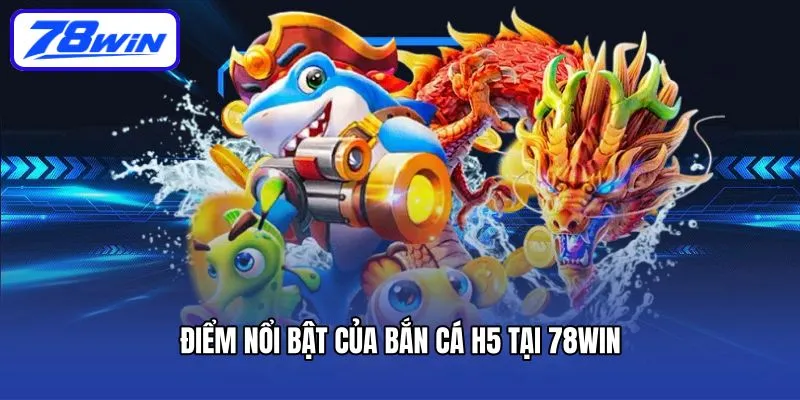 Cách Chơi Bắn Cá H5 Và Những Ưu Điểm Không Thể Bỏ Lỡ 5 Điểm nổi bật của bắn cá H5 tại 78win